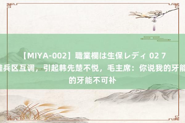 【MIYA-002】職業欄は生保レディ 02 73年八雄兵区互调，引起韩先楚不悦，毛主席：你说我的牙能不可补