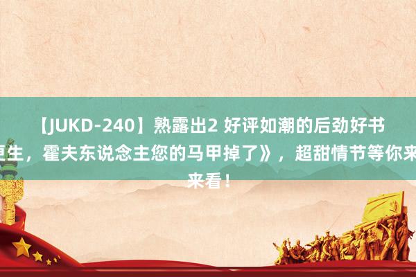 【JUKD-240】熟露出2 好评如潮的后劲好书《更生，霍夫东说念主您的马甲掉了》，超甜情节等你来看！