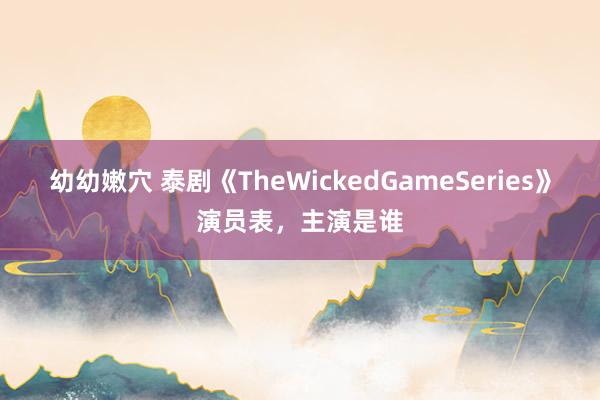 幼幼嫩穴 泰剧《TheWickedGameSeries》演员表，主演是谁