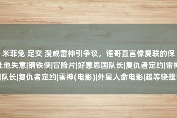 米菲兔 足交 漫威雷神引争议，锤哥直言像复联的保安，并暗示戏份渐渐让他失意|钢铁侠|冒险片|好意思国队长|复仇者定约|雷神(电影)|外星人命电影|超等骁雄电影