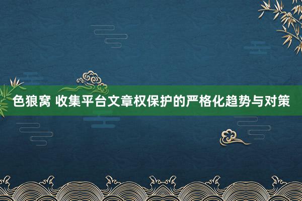 色狼窝 收集平台文章权保护的严格化趋势与对策