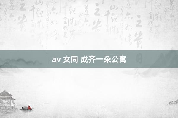 av 女同 成齐一朵公寓