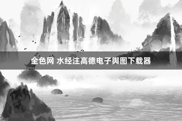 全色网 水经注高德电子舆图下载器